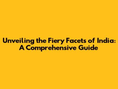 Unveiling the Fiery Facets of India: A Comprehensive Guide