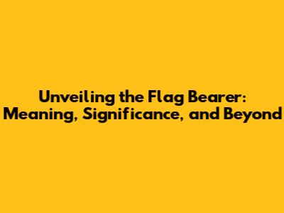 Unveiling the Flag Bearer: Meaning, Significance, and Beyond