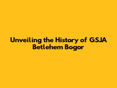 Unveiling the History of GSJA Betlehem Bogor
