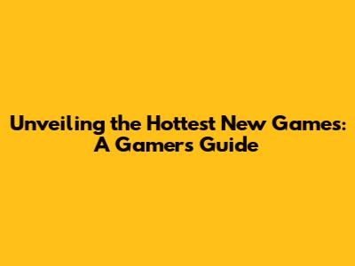 Unveiling the Hottest New Games: A Gamer's Guide