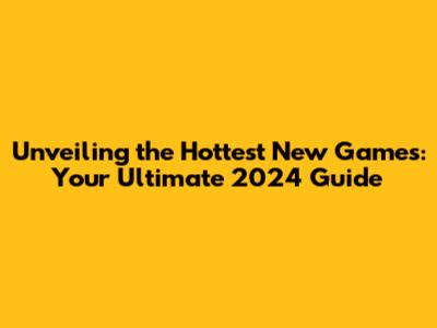 Unveiling the Hottest New Games: Your Ultimate 2024 Guide