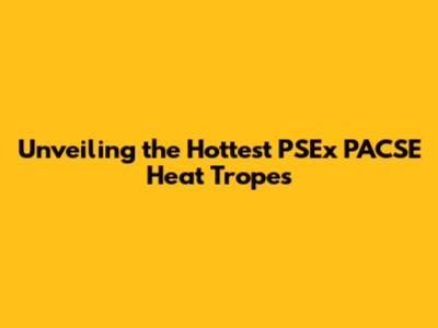 Unveiling the Hottest PSEx PACSE Heat Tropes