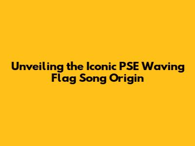 Unveiling the Iconic 'PSE Waving Flag Song' Origin
