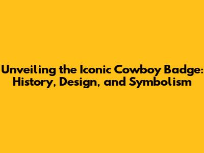 Unveiling the Iconic Cowboy Badge: History, Design, and Symbolism