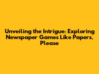 Unveiling the Intrigue: Exploring Newspaper Games Like Papers, Please