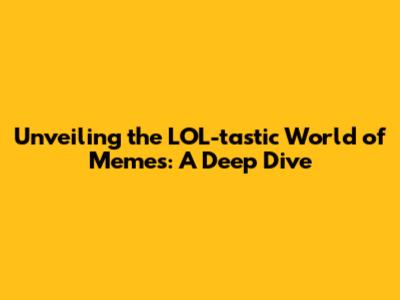 Unveiling the LOL-tastic World of Memes: A Deep Dive