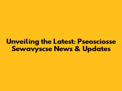 Unveiling the Latest: Pseosciosse Sewavyscse News & Updates