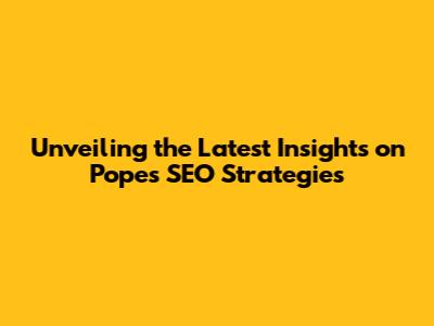 Unveiling the Latest Insights on Pope's SEO Strategies