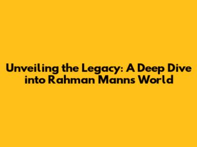 Unveiling the Legacy: A Deep Dive into Rahman Mann's World