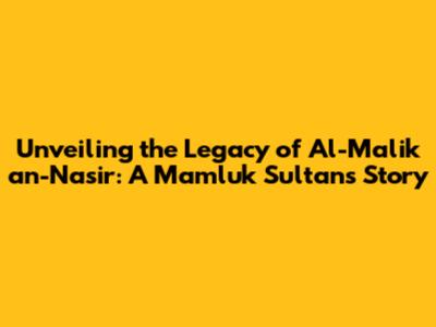 Unveiling the Legacy of Al-Malik an-Nasir: A Mamluk Sultan's Story