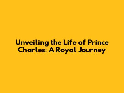 Unveiling the Life of Prince Charles: A Royal Journey