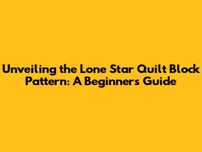 Unveiling the Lone Star Quilt Block Pattern: A Beginner's Guide