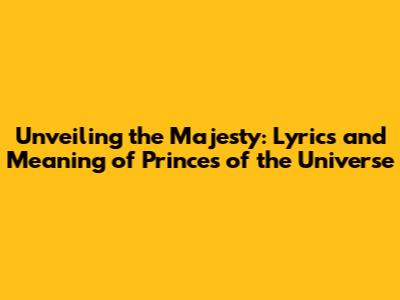 Unveiling the Majesty: Lyrics and Meaning of 'Princes of the Universe'