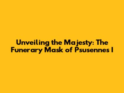 Unveiling the Majesty: The Funerary Mask of Psusennes I