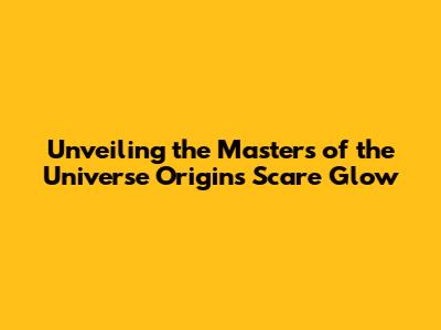 Unveiling the Masters of the Universe Origins Scare Glow