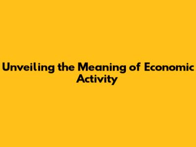 Unveiling the Meaning of Economic Activity