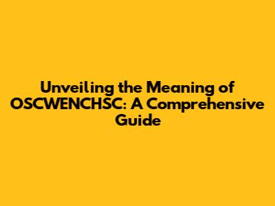 Unveiling the Meaning of OSCWENCHSC: A Comprehensive Guide