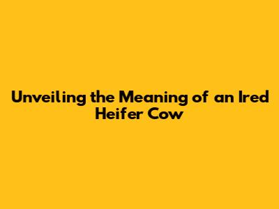 Unveiling the Meaning of an 'Ired' Heifer Cow