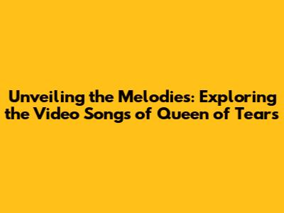 Unveiling the Melodies: Exploring the Video Songs of Queen of Tears