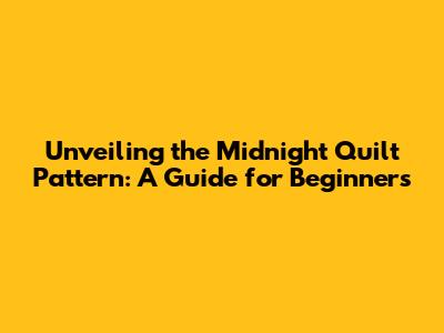 Unveiling the Midnight Quilt Pattern: A Guide for Beginners