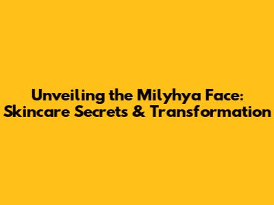 Unveiling the Milyhya Face: Skincare Secrets & Transformation