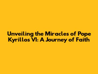 Unveiling the Miracles of Pope Kyrillos VI: A Journey of Faith
