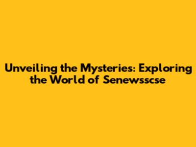 Unveiling the Mysteries: Exploring the World of Senewsscse