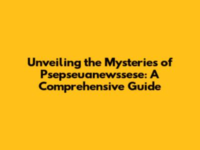 Unveiling the Mysteries of Psepseuanewssese: A Comprehensive Guide