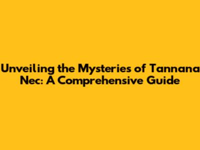 Unveiling the Mysteries of Tannana Nec: A Comprehensive Guide
