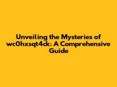Unveiling the Mysteries of wc0hxsqt4ck: A Comprehensive Guide