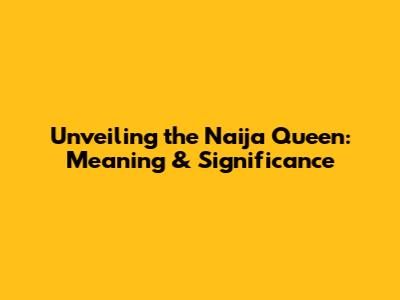 Unveiling the Naija Queen: Meaning & Significance