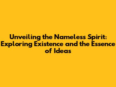 Unveiling the Nameless Spirit: Exploring Existence and the Essence of Ideas