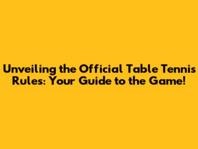 Unveiling the Official Table Tennis Rules: Your Guide to the Game!