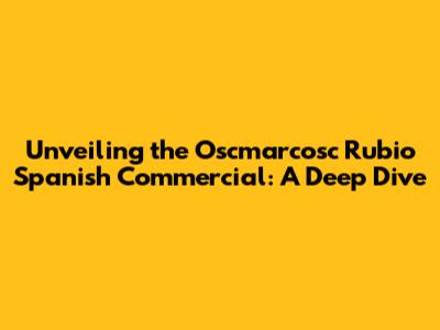 Unveiling the Oscmarcosc Rubio Spanish Commercial: A Deep Dive