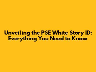 Unveiling the PSE White Story ID: Everything You Need to Know