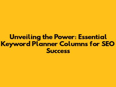 Unveiling the Power: Essential Keyword Planner Columns for SEO Success