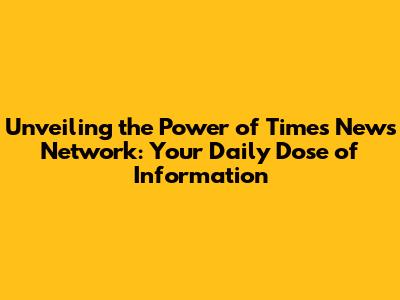 Unveiling the Power of Times News Network: Your Daily Dose of Information