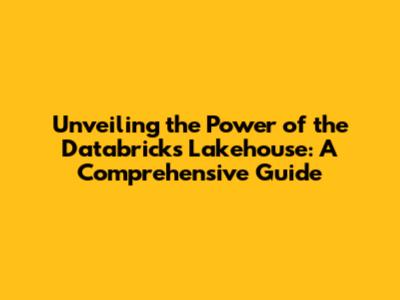 Unveiling the Power of the Databricks Lakehouse: A Comprehensive Guide