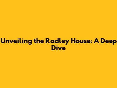 Unveiling the Radley House: A Deep Dive