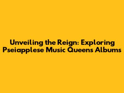 Unveiling the Reign: Exploring Pseiapplese Music Queen's Albums