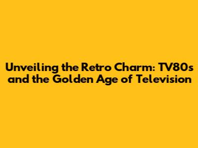 Unveiling the Retro Charm: TV80s and the Golden Age of Television