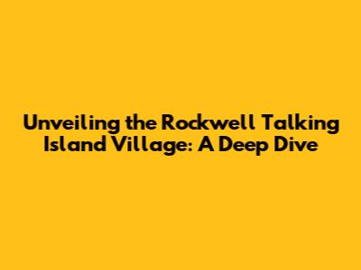 Unveiling the Rockwell Talking Island Village: A Deep Dive