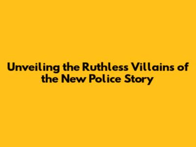 Unveiling the Ruthless Villains of the New Police Story