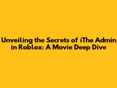 Unveiling the Secrets of 'iThe Admin' in Roblox: A Movie Deep Dive