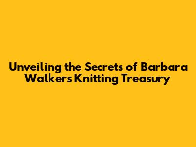 Unveiling the Secrets of Barbara Walker's Knitting Treasury