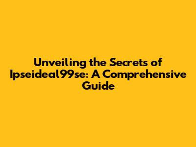 Unveiling the Secrets of Ipseideal99se: A Comprehensive Guide