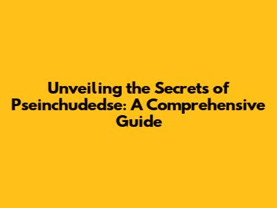 Unveiling the Secrets of Pseinchudedse: A Comprehensive Guide