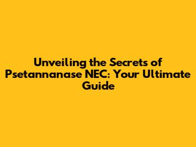 Unveiling the Secrets of Psetannanase NEC: Your Ultimate Guide