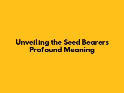 Unveiling the Seed Bearer's Profound Meaning