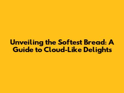 Unveiling the Softest Bread: A Guide to Cloud-Like Delights